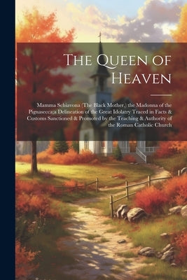 The Queen of Heaven: Mamma Schiavona (The Black Mother, ) the Madonna of the Pignasecca;a Delineation of the Great Idolatry Traced in Facts by Anonymous