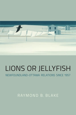 Lions or Jellyfish: Newfoundland-Ottawa Relations since 1957 by Blake, Raymond B.
