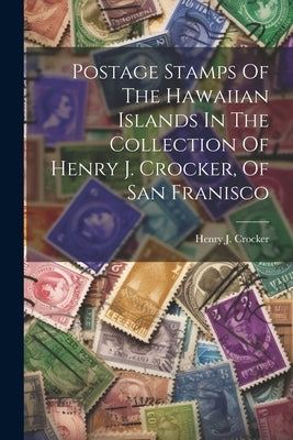 Postage Stamps Of The Hawaiian Islands In The Collection Of Henry J. Crocker, Of San Franisco by Crocker, Henry J.