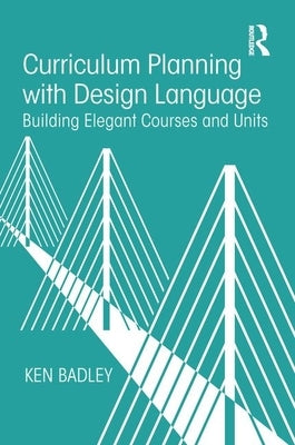 Curriculum Planning with Design Language: Building Elegant Courses and Units by Badley, Ken
