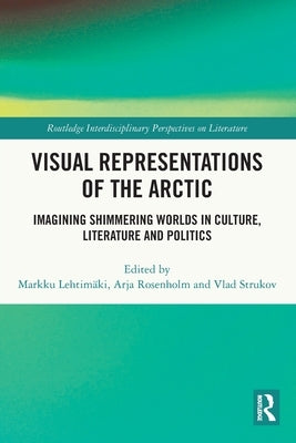 Visual Representations of the Arctic: Imagining Shimmering Worlds in Culture, Literature and Politics by LehtimÃ¤ki, Markku
