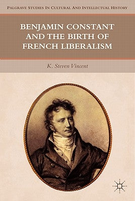 Benjamin Constant and the Birth of French Liberalism by Vincent, K. Steven