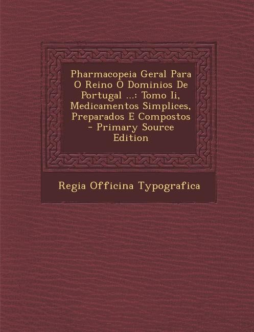 Pharmacopeia Geral Para O Reino O Dominios de Portugal ...: Tomo II, Medicamentos Simplices, Preparados E Compostos - Primary Source Edition by Typografica, Regia Officina