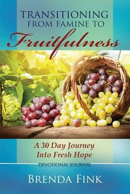 Transitioning from Famine to Fruitfulness: A 30-Day Journey Into Fresh Hope by Fink, Brenda