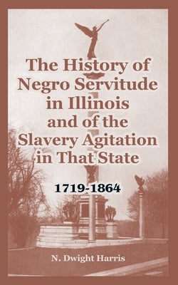 The History of Negro Servitude in Illinois and of the Slavery Agitation in That State: 1719-1864 by Harris, N. Dwight