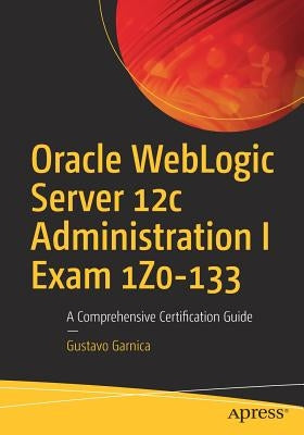 Oracle Weblogic Server 12c Administration I Exam 1z0-133: A Comprehensive Certification Guide by Garnica, Gustavo