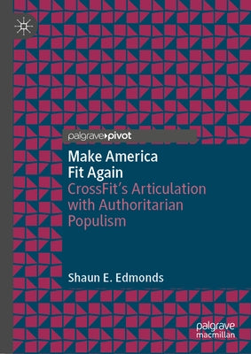 Make America Fit Again: Crossfit's Articulation with Authoritarian Populism by Edmonds, Shaun E.
