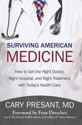 Surviving American Medicine: How to Get the Right Doctor, Right Hospital, and Right Treatment with Today's Health Care by Presant, Cary