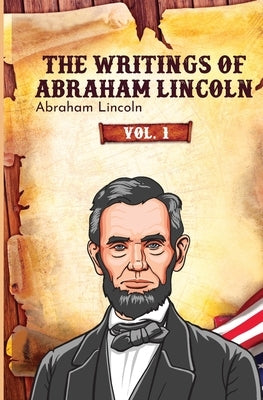 The Writings of Abraham Lincoln: Vol. 1 by Lincoln, Abraham