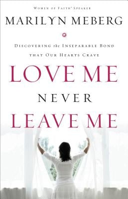Love Me Never Leave Me: Discovering the Inseparable Bond That Our Hearts Crave by Meberg, Marilyn