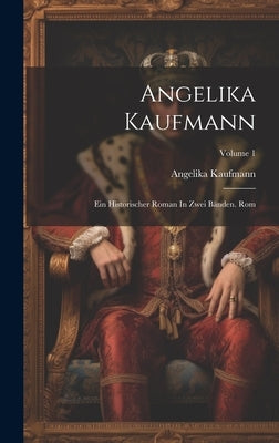 Angelika Kaufmann: Ein Historischer Roman In Zwei Bänden. Rom; Volume 1 by Kaufmann, Angelika