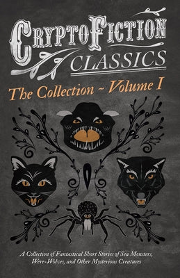 Cryptofiction - Volume I. a Collection of Fantastical Short Stories of Sea Monsters, Were-Wolves, and Other Mysterious Creatures (Cryptofiction Classi by Various