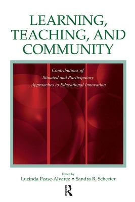 Learning, Teaching, and Community: Contributions of Situated and Participatory Approaches to Educational Innovation by Pease-Alvarez, Lucinda