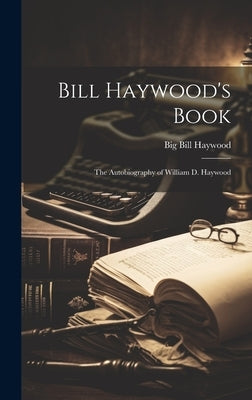 Bill Haywood's Book: the Autobiography of William D. Haywood by Haywood, Big Bill 1869-1928