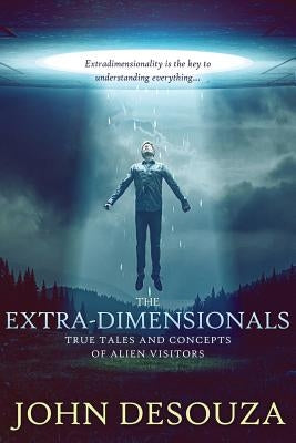 The Extra-Dimensionals: True Tales and Concepts of Alien Visitors by Desouza, John