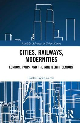 Cities, Railways, Modernities: London, Paris, and the Nineteenth Century by L&#195;&#179;pez Galviz, Carlos