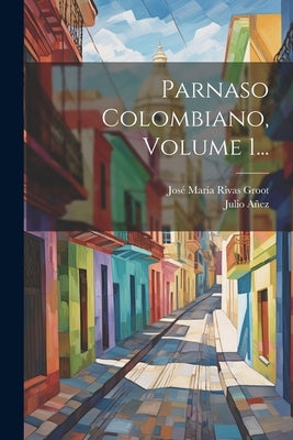 Parnaso Colombiano, Volume 1... by JosÃ© MarÃ­a Rivas Groot