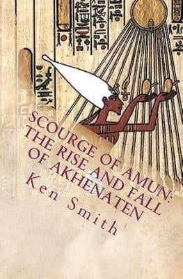 Scourge of Amun: The Rise and Fall of Akhenaten: The Story of Egypt's Most Controversial Pharaoh by Smith, Ken