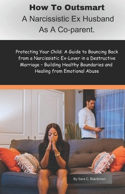 How to Outsmart a Narcissistic Ex-Husband as a Co-Parent: Protecting Your Child: A Guide to Bouncing Back from a Narcissistic Ex-Lover in a Destructiv by Blackmon, Sara