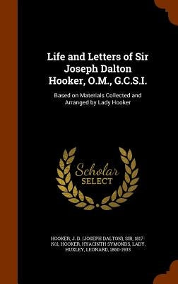 Life and Letters of Sir Joseph Dalton Hooker, O.M., G.C.S.I.: Based on Materials Collected and Arranged by Lady Hooker by Hooker, J. D.