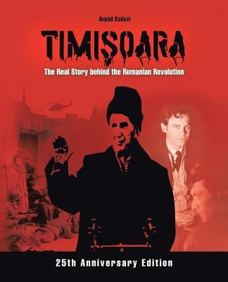 Timişoara - The Real Story behind the Romanian Revolution by Szőczi, ÃrpÃ¡d