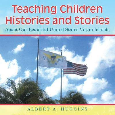 Teaching Children Histories and Stories: About Our Beautiful United States Virgin Islands by Huggins, Albert a.