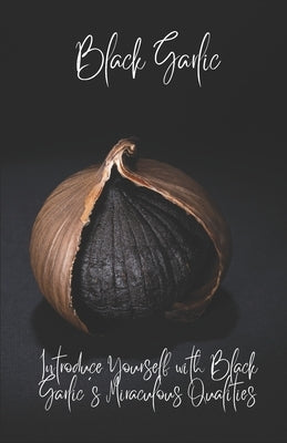 BlackGarlic: Introduce Yourself with Black Garlic's Miraculous Qualities by Saenger, Heinz Guenther