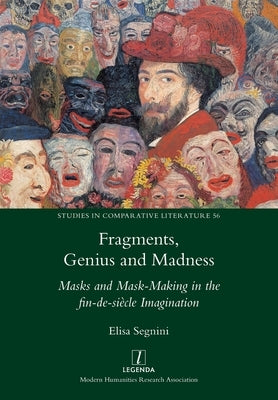 Fragments, Genius and Madness: Masks and Mask-Making in the fin-de-siècle Imagination by Segnini, Elisa