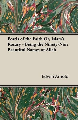 Pearls of the Faith Or, Islam's Rosary - Being the Ninety-Nine Beautiful Names of Allah by Arnold, Edwin