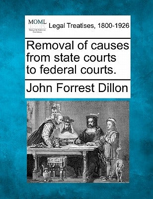 Removal of Causes from State Courts to Federal Courts. by Dillon, John Forrest