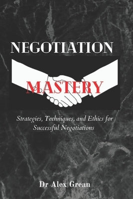 Negotiation Mastery: Strategies, Techniques, and Ethics for Successful Negotiations by Grean (Dr), Alex