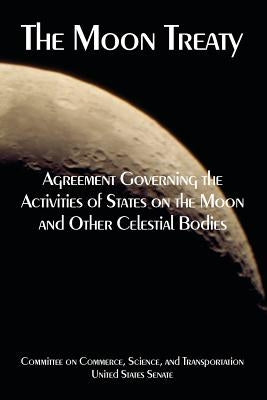 The Moon Treaty: Agreement Governing the Activities of States on the Moon and Other Celestial Bodies by United States Senate
