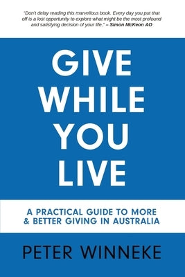 Give While You Live: A Practical Guide to More and Better Giving in Australia by Winneke, Peter