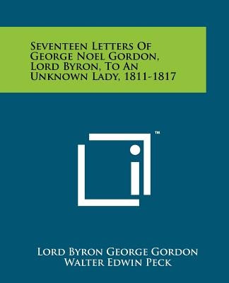 Seventeen Letters Of George Noel Gordon, Lord Byron, To An Unknown Lady, 1811-1817 by Gordon, Lord Byron George