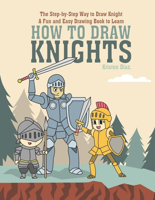 The Step-by-Step Way to Draw Knight: A Fun and Easy Drawing Book to Learn How to Draw Knights by Diaz, Kristen