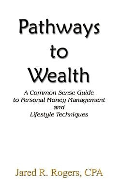 Pathways to Wealth: A Common Sense Guide to Personal Money Management and Lifestyle Techniques by Rogers CPA, Jared R.