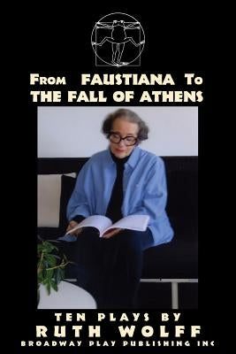 From Faustiana to The Fall of Athens: Ten Plays by Ruth Wolff by Wolff, Ruth