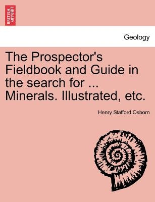 The Prospector's Fieldbook and Guide in the Search for ... Minerals. Illustrated, Etc. by Osborn, Henry Stafford
