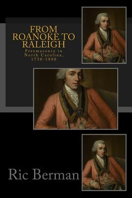 From Roanoke to Raleigh: Freemasonry in North Carolina, 1730-1800 by Berman, Ric