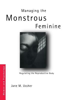 Managing the Monstrous Feminine: Regulating the Reproductive Body by Ussher, Jane M.