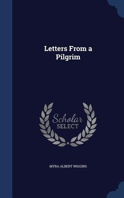Letters From a Pilgrim by Wiggins, Myra Albert
