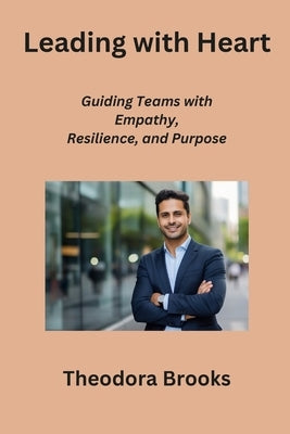 Leading with Heart: Guiding Teams with Empathy, Resilience, and Purpose by Brooks, Theodora