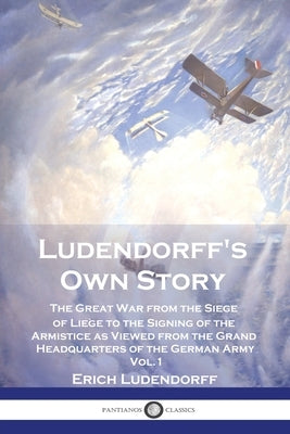 Ludendorff's Own Story: The Great War from the Siege of Liège to the Signing of the Armistice as Viewed from the Grand Headquarters of the Ger by Ludendorff, Erich