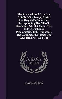 The Transvall And Cape Law Of Bills Of Exchange, Banks, And Negotiable Securities. Incorporating The Bills Of Exchange Act, 1883 (cape), The Bills Of by Evans, Morgan Owen