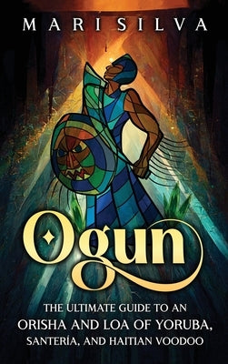 Ogun: The Ultimate Guide to an Orisha and Loa of Yoruba, Santería, and Haitian Voodoo by Silva, Mari