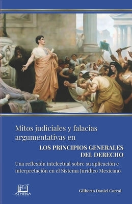 Mitos Judiciales Y Falacias Argumentativas En Los Principios Generales Del Derecho: Una reflexión intelectual sobre su aplicación e interpretación en by Corral LÃ³pez, Gilberto Daniel