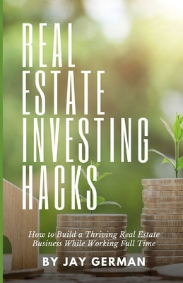 Real Estate Investing Hacks: How to Build a Thriving Real Estate Business While Working Full Time by German, Jay