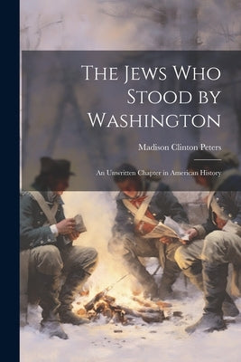 The Jews Who Stood by Washington: An Unwritten Chapter in American History by Peters, Madison Clinton