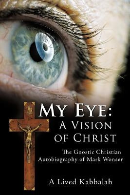 My Eye: A Vision of Christ: The Gnostic Christian Autobiography of Mark Wonser by Wonser, Mark