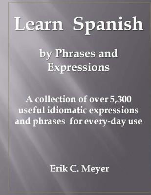 Learn Spanish by Phrases and Expressions: A collection of over 5,300 useful idiomatic expressions and phrases for every-day use by Meyer, Erik C.